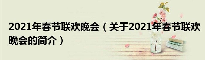 2021年春節(jié)聯(lián)歡晚會（關于2021年春節(jié)聯(lián)歡晚會的簡介）