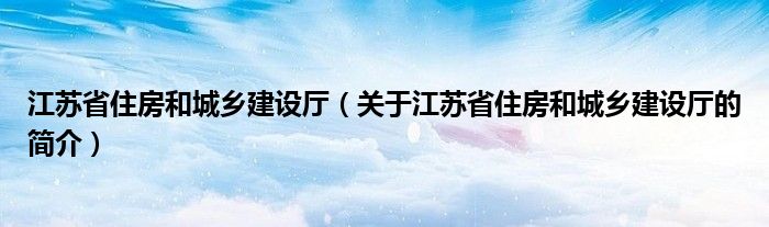 江蘇省住房和城鄉(xiāng)建設廳（關于江蘇省住房和城鄉(xiāng)建設廳的簡介）