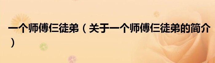 一個(gè)師傅仨徒弟（關(guān)于一個(gè)師傅仨徒弟的簡(jiǎn)介）