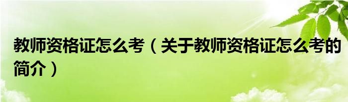 教師資格證怎么考（關于教師資格證怎么考的簡介）