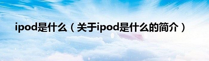 ipod是什么（關(guān)于ipod是什么的簡介）