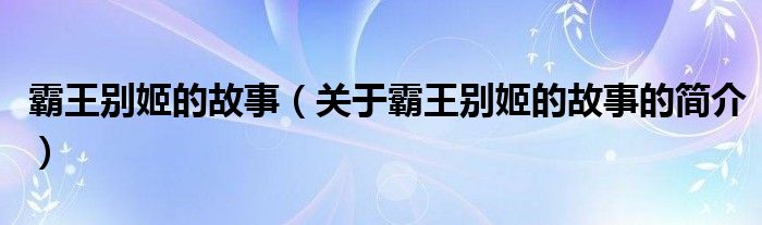 霸王別姬的故事（關于霸王別姬的故事的簡介）