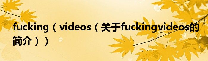 fucking（videos（關(guān)于fuckingvideos的簡介））