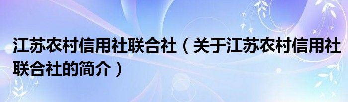 江蘇農(nóng)村信用社聯(lián)合社（關(guān)于江蘇農(nóng)村信用社聯(lián)合社的簡介）