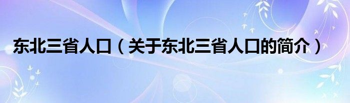 東北三省人口（關(guān)于東北三省人口的簡(jiǎn)介）