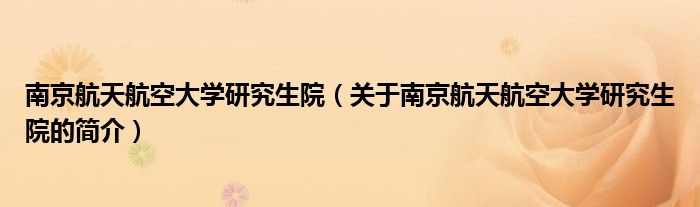 南京航天航空大學研究生院（關(guān)于南京航天航空大學研究生院的簡介）