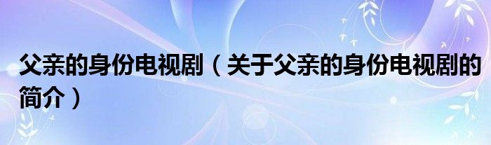 父親的身份電視?。P(guān)于父親的身份電視劇的簡(jiǎn)介）