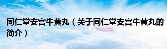 同仁堂安宮牛黃丸（關(guān)于同仁堂安宮牛黃丸的簡(jiǎn)介）