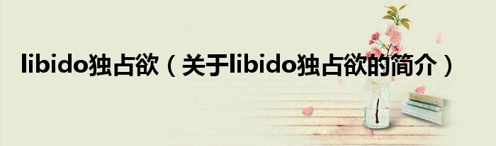 libido獨(dú)占欲（關(guān)于libido獨(dú)占欲的簡(jiǎn)介）