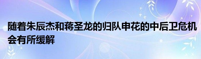 隨著朱辰杰和蔣圣龍的歸隊(duì)申花的中后衛(wèi)危機(jī)會(huì)有所緩解