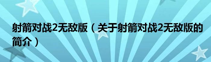 射箭對(duì)戰(zhàn)2無(wú)敵版（關(guān)于射箭對(duì)戰(zhàn)2無(wú)敵版的簡(jiǎn)介）