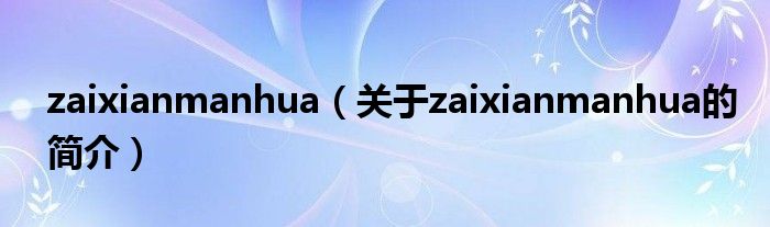 zaixianmanhua（關(guān)于zaixianmanhua的簡(jiǎn)介）