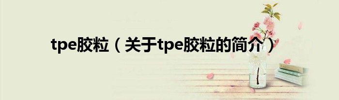 tpe膠粒（關(guān)于tpe膠粒的簡介）