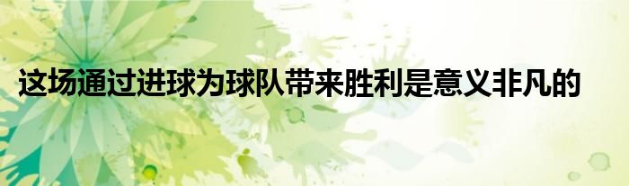 這場(chǎng)通過進(jìn)球?yàn)榍蜿?duì)帶來(lái)勝利是意義非凡的