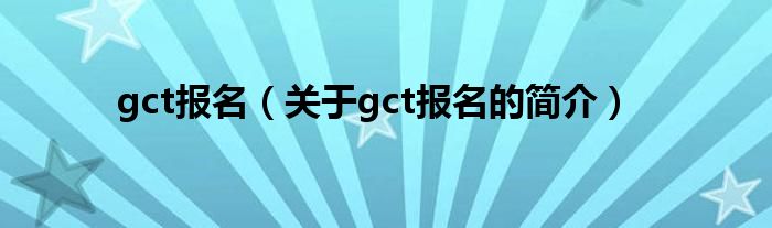 gct報名（關于gct報名的簡介）