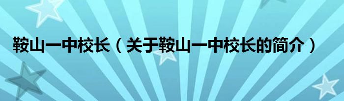 鞍山一中校長(zhǎng)（關(guān)于鞍山一中校長(zhǎng)的簡(jiǎn)介）