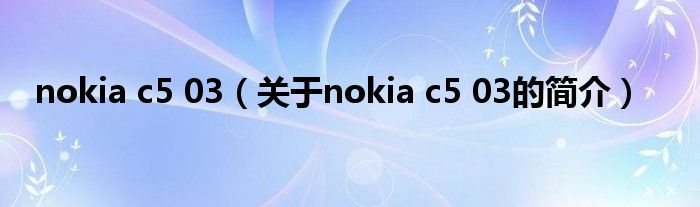 nokia c5 03（關(guān)于nokia c5 03的簡介）