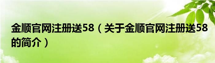 金順官網(wǎng)注冊(cè)送58（關(guān)于金順官網(wǎng)注冊(cè)送58的簡介）