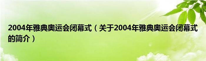 2004年雅典奧運(yùn)會(huì)閉幕式（關(guān)于2004年雅典奧運(yùn)會(huì)閉幕式的簡(jiǎn)介）