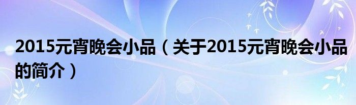 2015元宵晚會(huì)小品（關(guān)于2015元宵晚會(huì)小品的簡介）