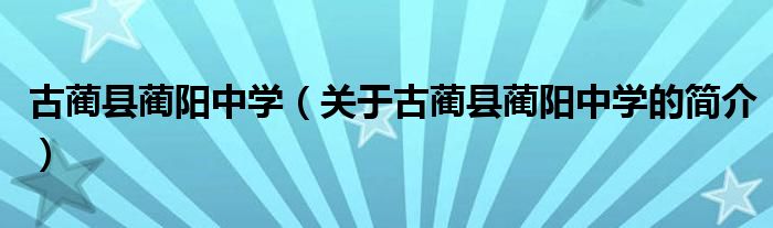 古藺縣藺陽中學（關(guān)于古藺縣藺陽中學的簡介）