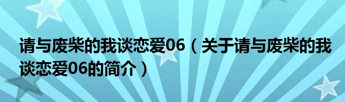 請(qǐng)與廢柴的我談戀愛06（關(guān)于請(qǐng)與廢柴的我談戀愛06的簡介）