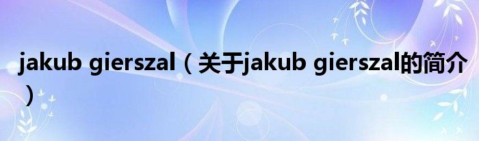 jakub gierszal（關(guān)于jakub gierszal的簡(jiǎn)介）