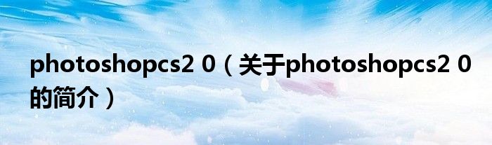 photoshopcs2 0（關(guān)于photoshopcs2 0的簡介）