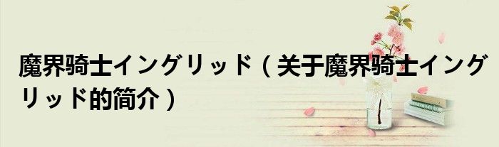 魔界騎士イングリッド（關(guān)于魔界騎士イングリッド的簡介）