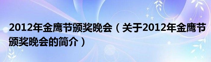 2012年金鷹節(jié)頒獎(jiǎng)晚會(huì)（關(guān)于2012年金鷹節(jié)頒獎(jiǎng)晚會(huì)的簡(jiǎn)介）