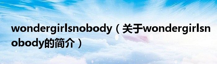 wondergirlsnobody（關于wondergirlsnobody的簡介）