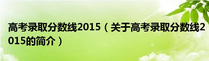 高考錄取分?jǐn)?shù)線2015（關(guān)于高考錄取分?jǐn)?shù)線2015的簡介）