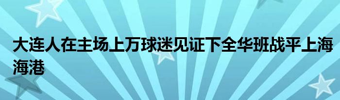 大連人在主場(chǎng)上萬(wàn)球迷見(jiàn)證下全華班戰(zhàn)平上海海港