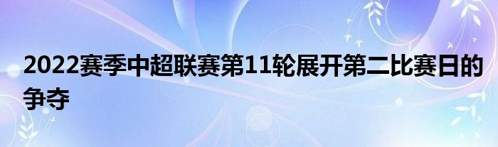 2022賽季中超聯(lián)賽第11輪展開(kāi)第二比賽日的爭(zhēng)奪