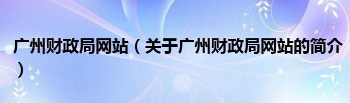 廣州財政局網(wǎng)站（關(guān)于廣州財政局網(wǎng)站的簡介）