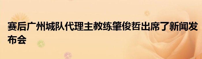 賽后廣州城隊(duì)代理主教練肇俊哲出席了新聞發(fā)布會(huì)