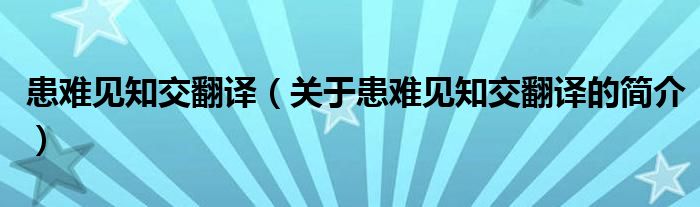 患難見(jiàn)知交翻譯（關(guān)于患難見(jiàn)知交翻譯的簡(jiǎn)介）