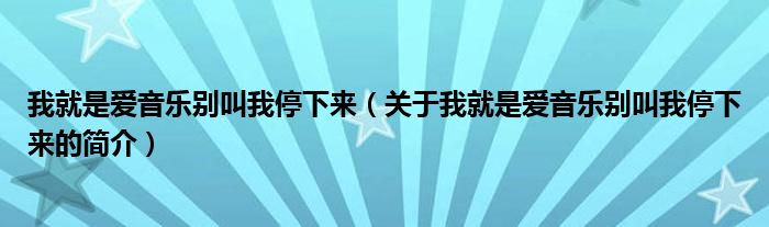 我就是愛(ài)音樂(lè)別叫我停下來(lái)（關(guān)于我就是愛(ài)音樂(lè)別叫我停下來(lái)的簡(jiǎn)介）