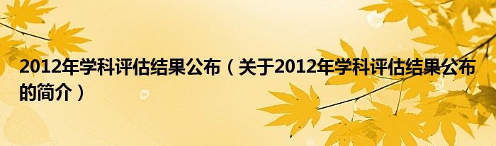 2012年學(xué)科評(píng)估結(jié)果公布（關(guān)于2012年學(xué)科評(píng)估結(jié)果公布的簡(jiǎn)介）