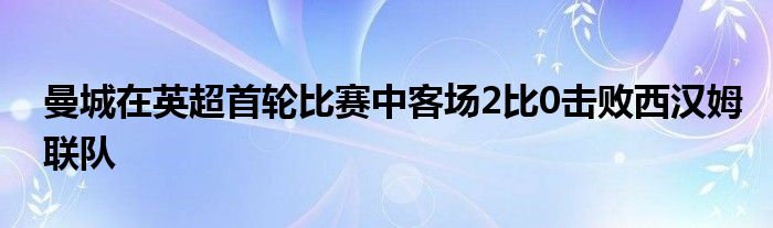 曼城在英超首輪比賽中客場(chǎng)2比0擊敗西漢姆聯(lián)隊(duì)