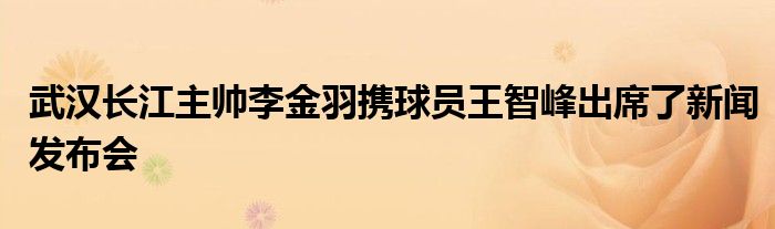 武漢長江主帥李金羽攜球員王智峰出席了新聞發(fā)布會