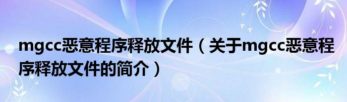 mgcc惡意程序釋放文件（關(guān)于mgcc惡意程序釋放文件的簡介）