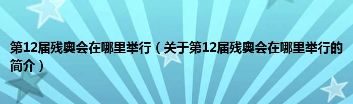 第12屆殘奧會在哪里舉行（關(guān)于第12屆殘奧會在哪里舉行的簡介）