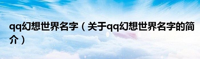 qq幻想世界名字（關于qq幻想世界名字的簡介）