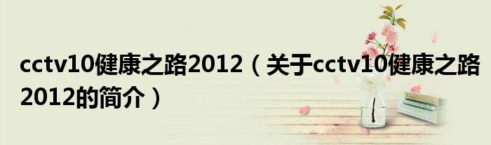 cctv10健康之路2012（關于cctv10健康之路2012的簡介）