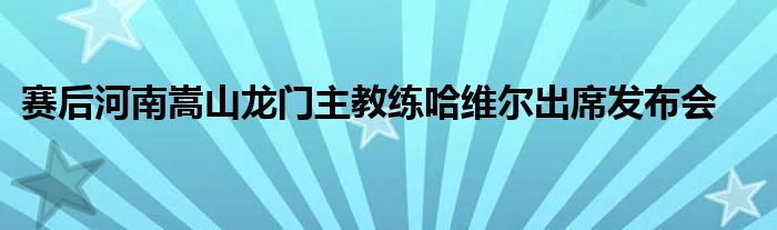 賽后河南嵩山龍門主教練哈維爾出席發(fā)布會(huì)