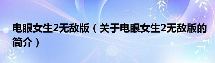 電眼女生2無(wú)敵版（關(guān)于電眼女生2無(wú)敵版的簡(jiǎn)介）