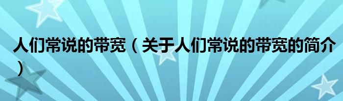 人們常說的帶寬（關(guān)于人們常說的帶寬的簡(jiǎn)介）