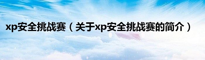 xp安全挑戰(zhàn)賽（關(guān)于xp安全挑戰(zhàn)賽的簡(jiǎn)介）