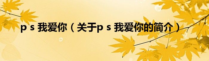 p s 我愛你（關(guān)于p s 我愛你的簡(jiǎn)介）